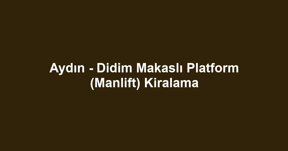 Aydın - Didim Makaslı Platform (Manlift) Kiralama