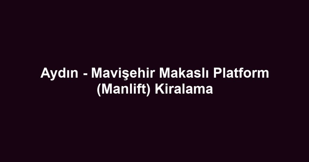 Aydın - Mavişehir Makaslı Platform (Manlift) Kiralama