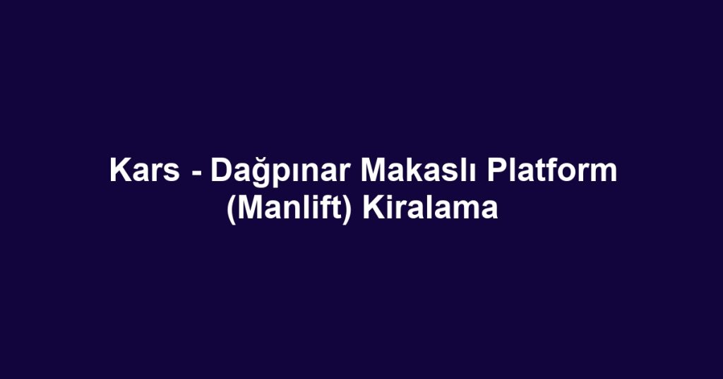 Kars - Dağpınar Makaslı Platform (Manlift) Kiralama