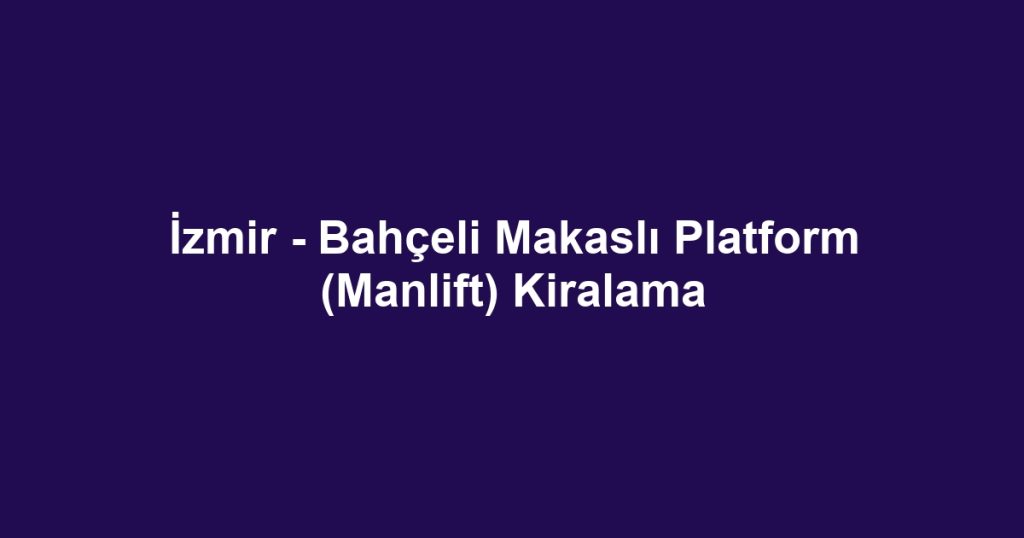İzmir - Bahçeli Makaslı Platform (Manlift) Kiralama