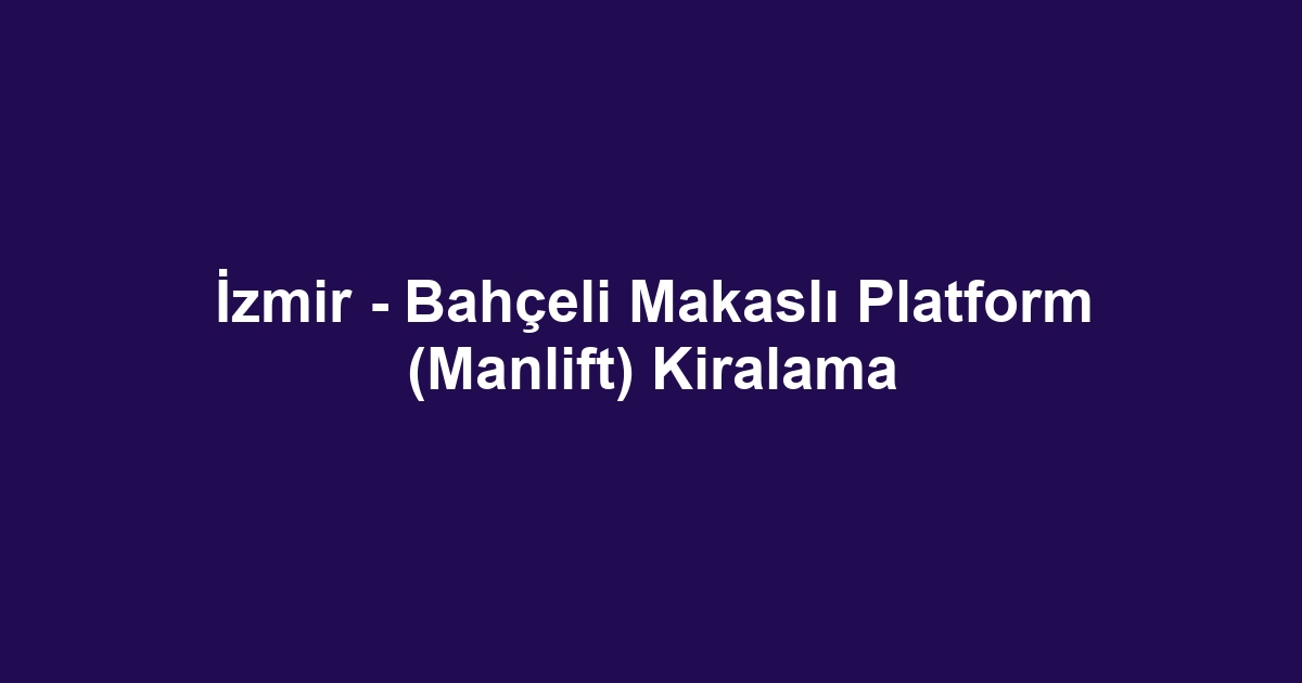 İzmir - Bahçeli Makaslı Platform (Manlift) Kiralama