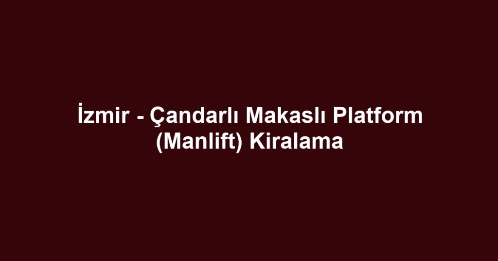 İzmir - Çandarlı Makaslı Platform (Manlift) Kiralama