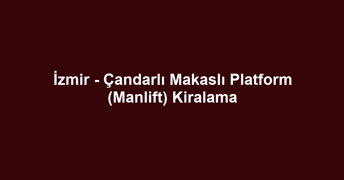 İzmir - Çandarlı Makaslı Platform (Manlift) Kiralama