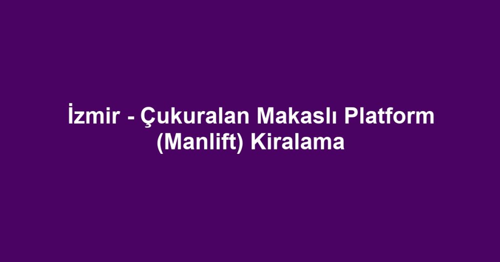 İzmir - Çukuralan Makaslı Platform (Manlift) Kiralama
