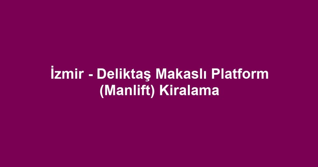 İzmir - Deliktaş Makaslı Platform (Manlift) Kiralama