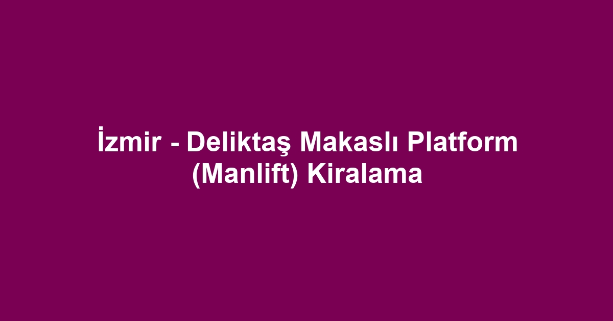 İzmir - Deliktaş Makaslı Platform (Manlift) Kiralama