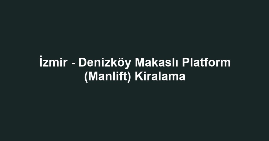 İzmir - Denizköy Makaslı Platform (Manlift) Kiralama