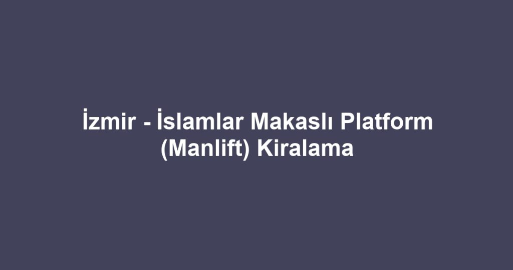 İzmir - İslamlar Makaslı Platform (Manlift) Kiralama