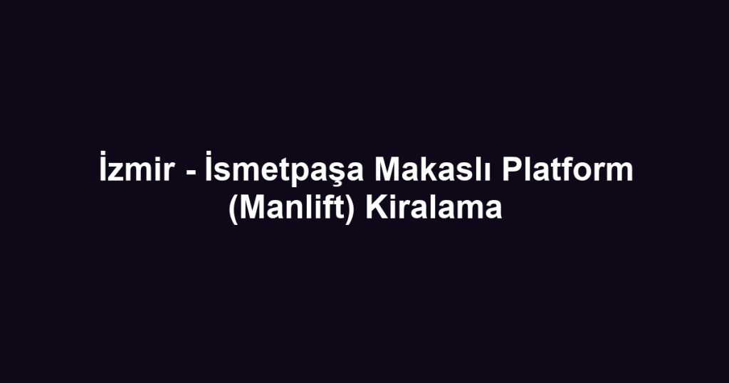 İzmir - İsmetpaşa Makaslı Platform (Manlift) Kiralama