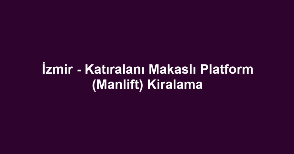 İzmir - Katıralanı Makaslı Platform (Manlift) Kiralama