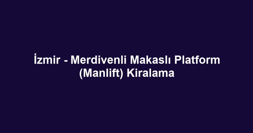 İzmir - Merdivenli Makaslı Platform (Manlift) Kiralama