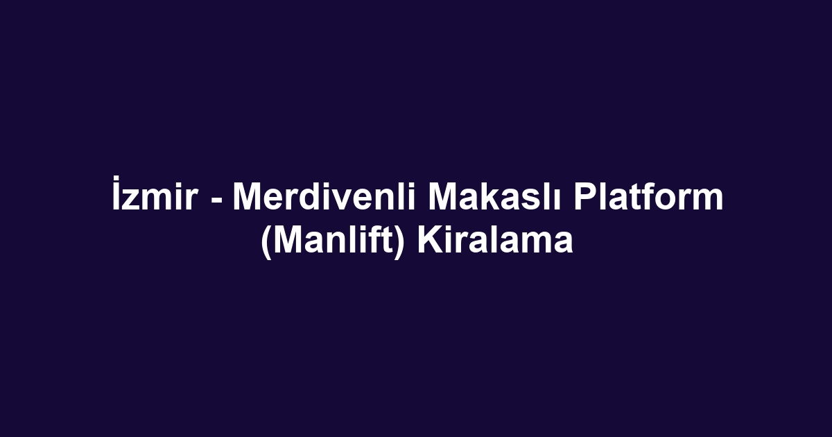 İzmir - Merdivenli Makaslı Platform (Manlift) Kiralama