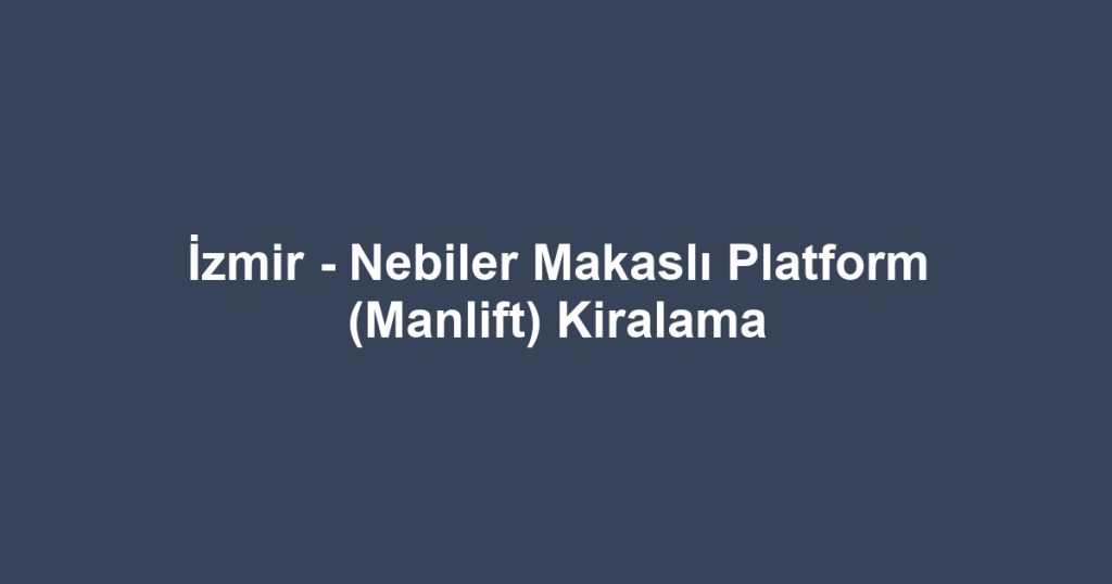 İzmir - Nebiler Makaslı Platform (Manlift) Kiralama