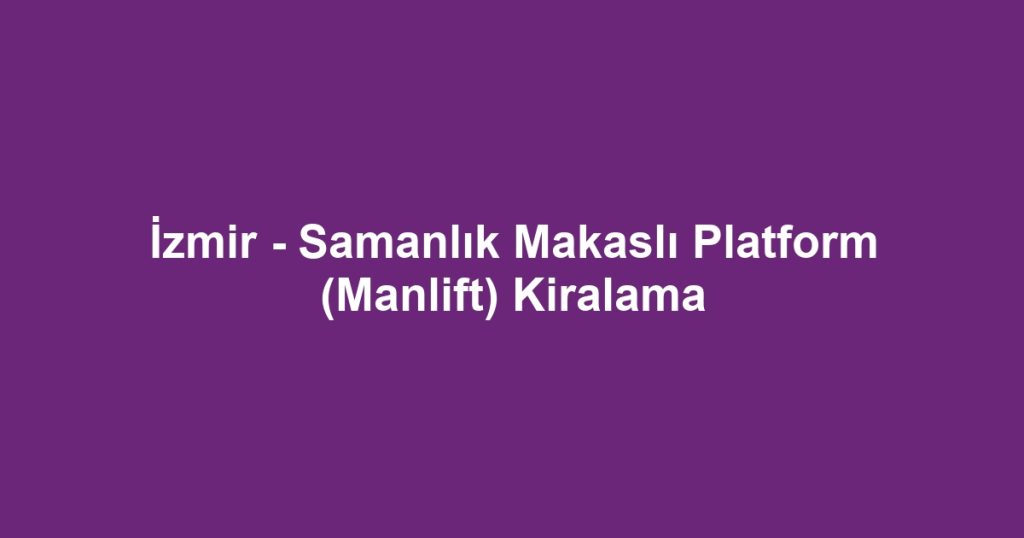 İzmir - Samanlık Makaslı Platform (Manlift) Kiralama