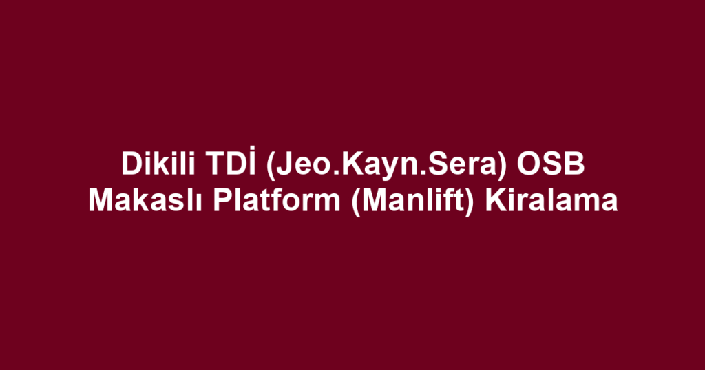 Dikili TDİ (Jeo.Kayn.Sera) OSB Makaslı Platform (Manlift) Kiralama
