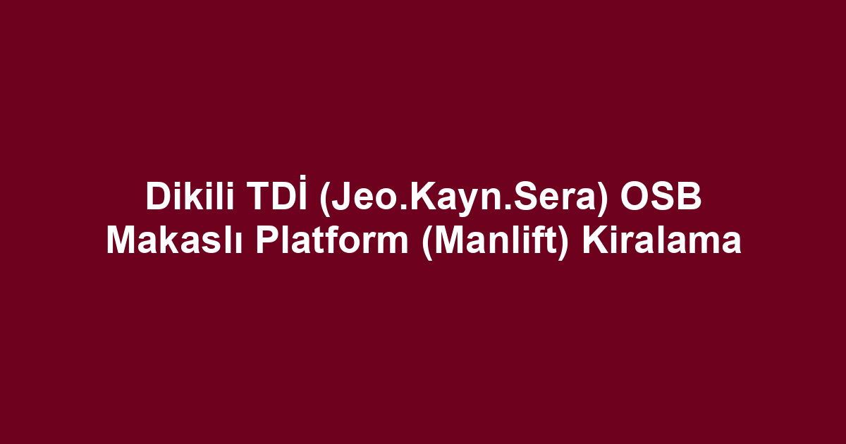 Dikili TDİ (Jeo.Kayn.Sera) OSB Makaslı Platform (Manlift) Kiralama
