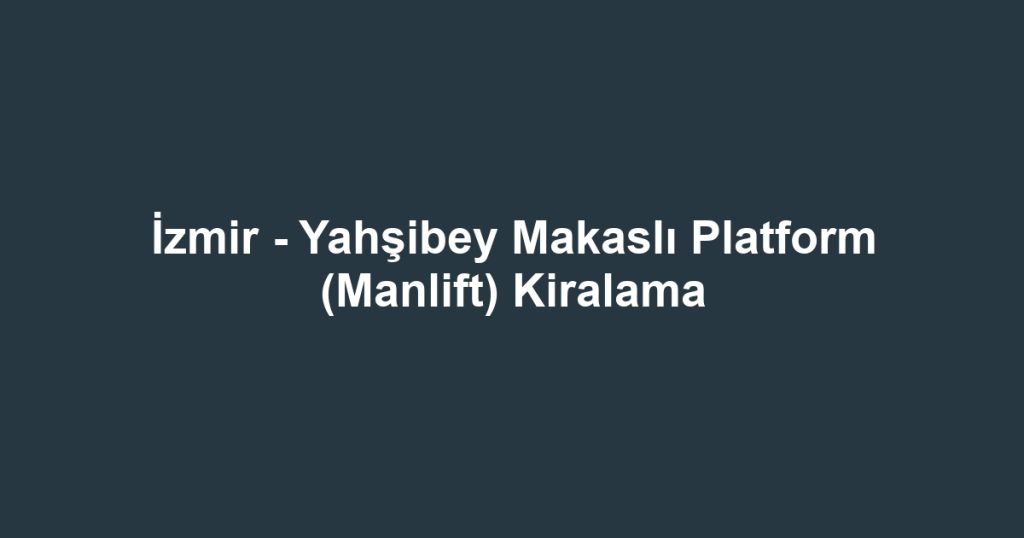 İzmir - Yahşibey Makaslı Platform (Manlift) Kiralama