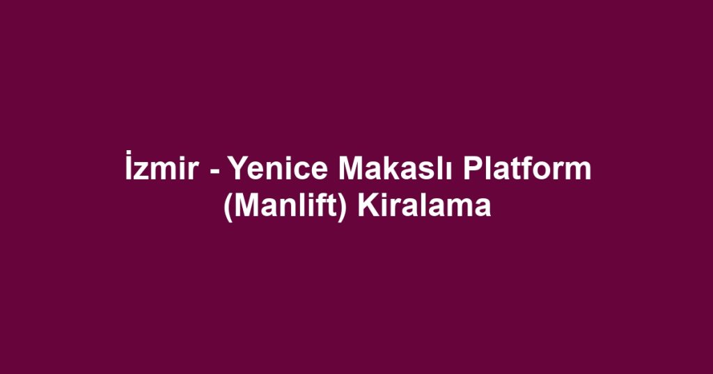 İzmir - Yenice Makaslı Platform (Manlift) Kiralama