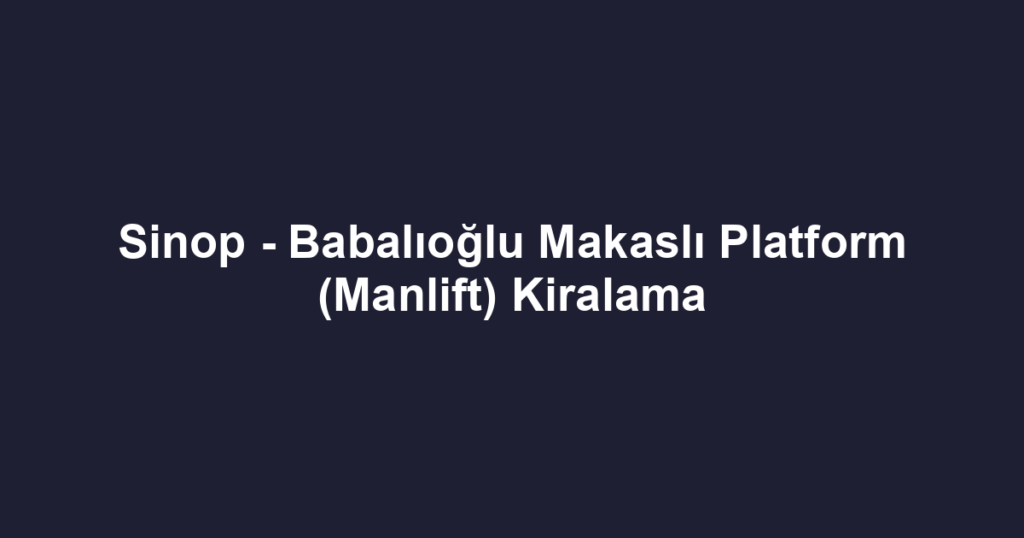 Sinop - Babalıoğlu Makaslı Platform (Manlift) Kiralama