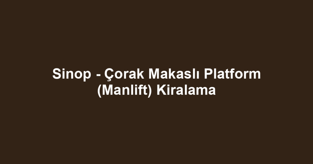 Sinop - Çorak Makaslı Platform (Manlift) Kiralama