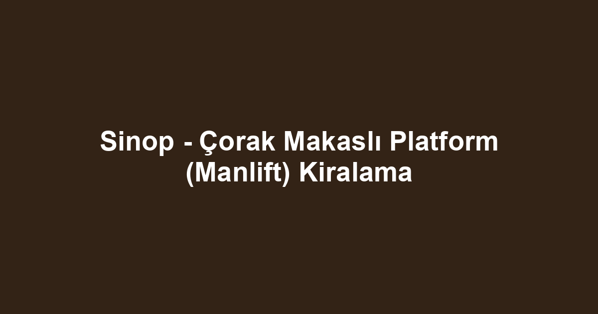 Sinop - Çorak Makaslı Platform (Manlift) Kiralama