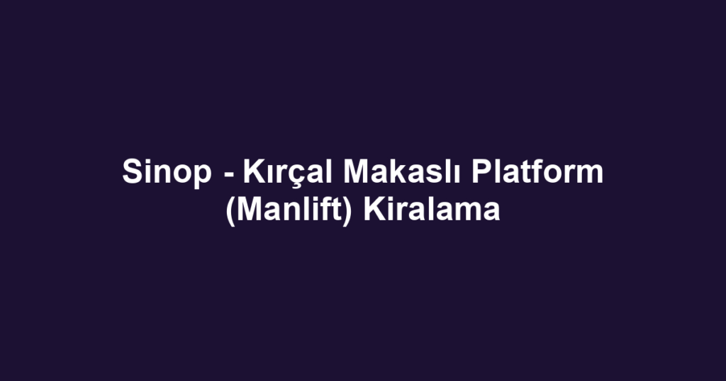 Sinop - Kırçal Makaslı Platform (Manlift) Kiralama
