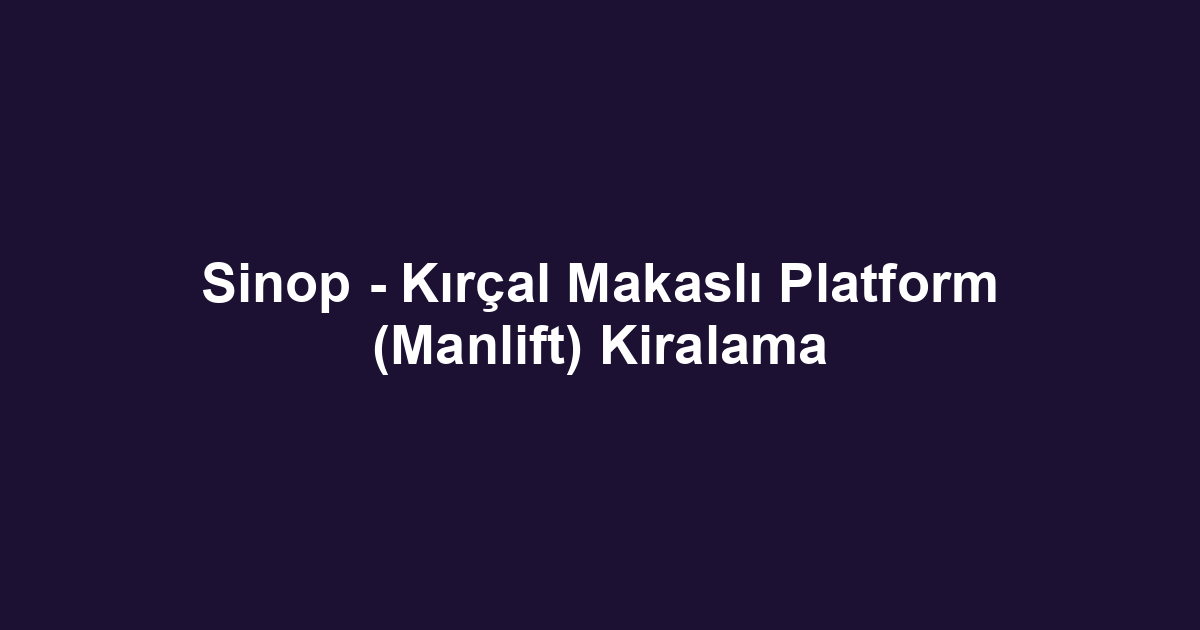 Sinop - Kırçal Makaslı Platform (Manlift) Kiralama