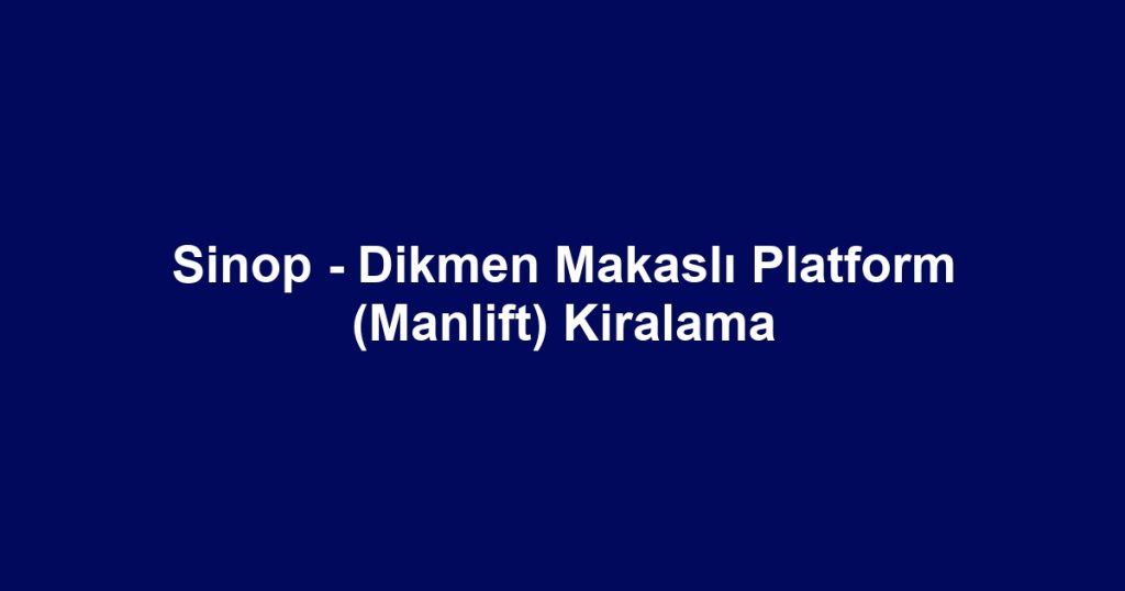 Sinop - Dikmen Makaslı Platform (Manlift) Kiralama