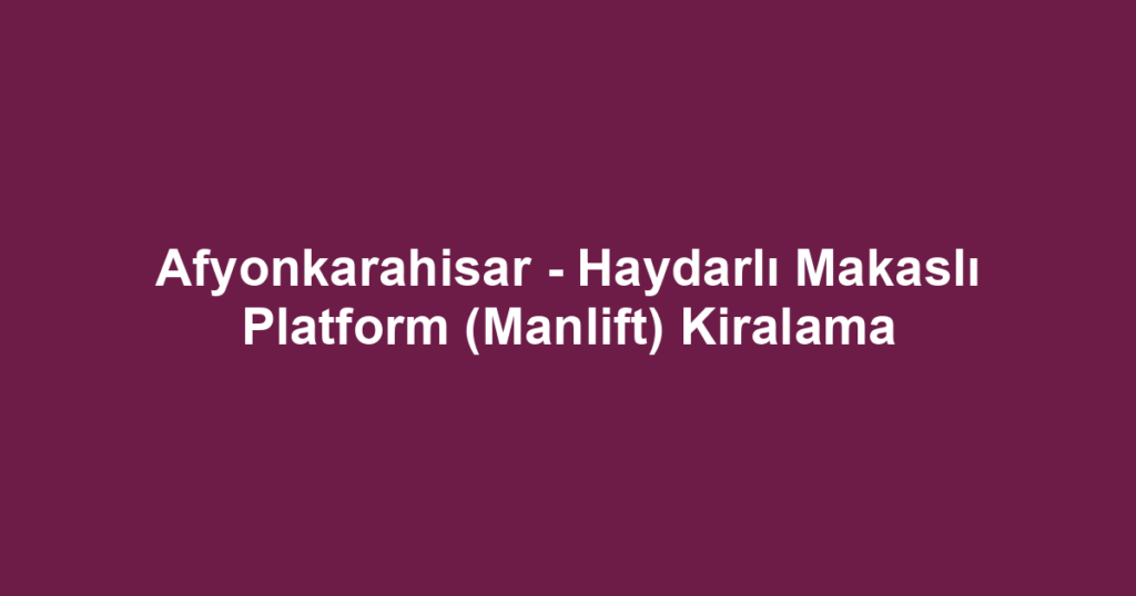 Afyonkarahisar - Haydarlı Makaslı Platform (Manlift) Kiralama