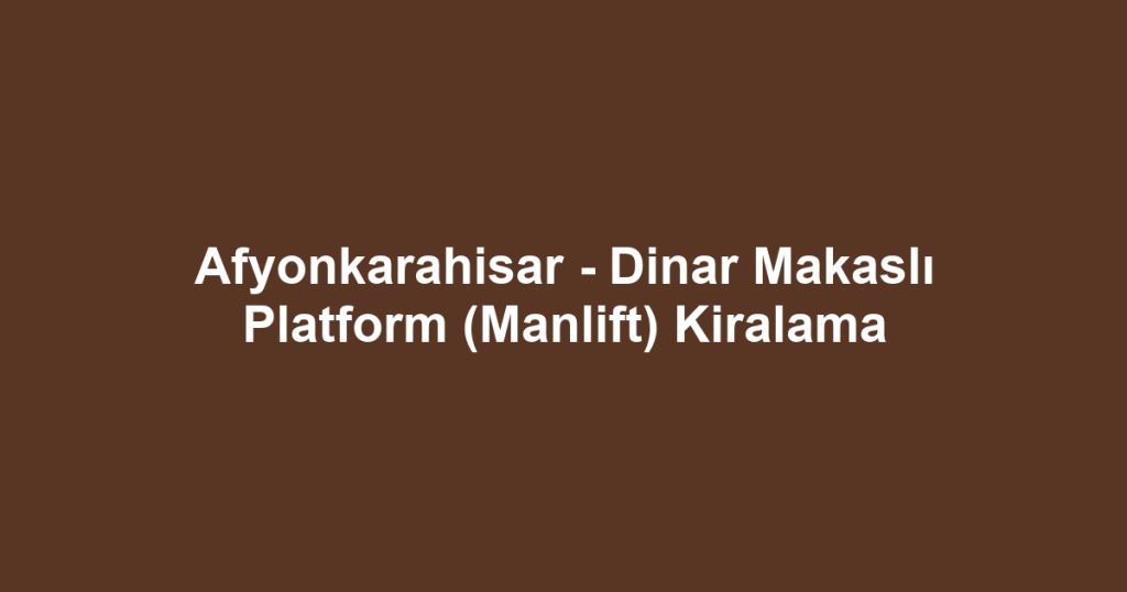 Afyonkarahisar - Dinar Makaslı Platform (Manlift) Kiralama