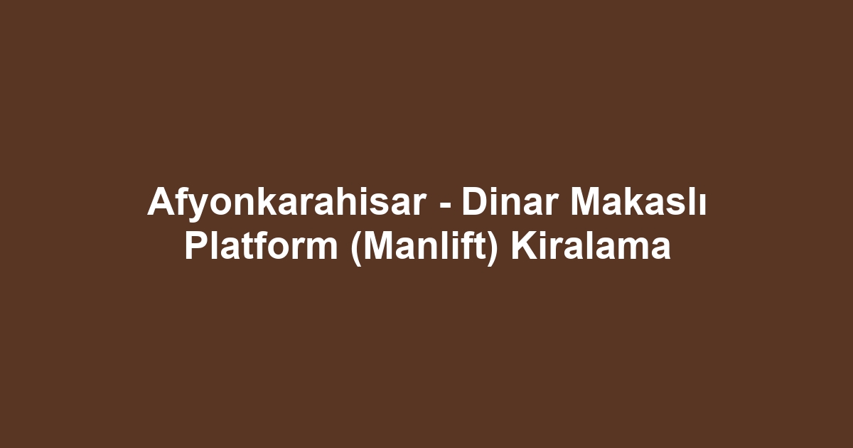 Afyonkarahisar - Dinar Makaslı Platform (Manlift) Kiralama
