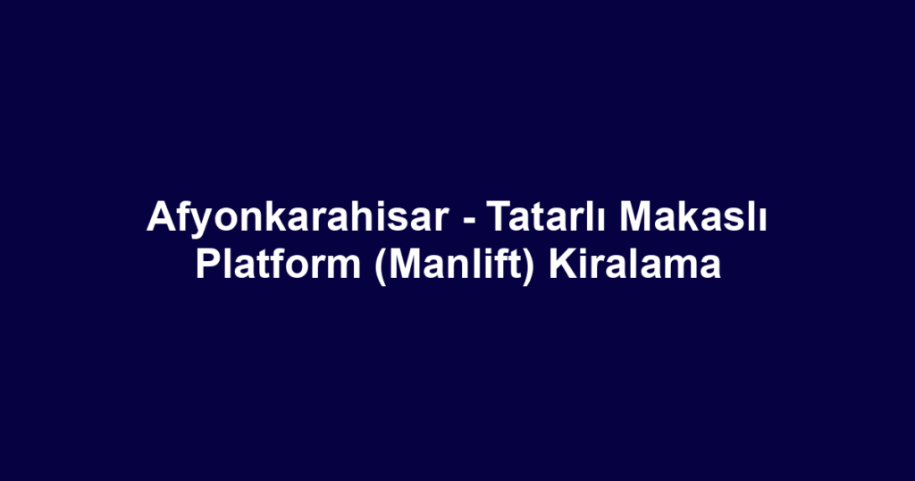 Afyonkarahisar - Tatarlı Makaslı Platform (Manlift) Kiralama