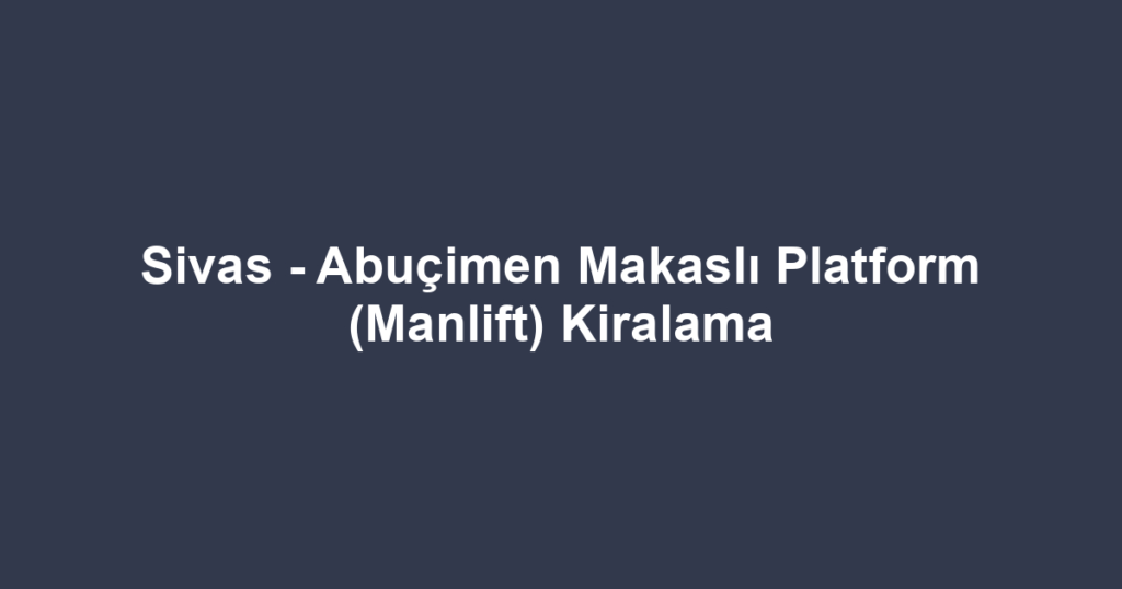 Sivas - Abuçimen Makaslı Platform (Manlift) Kiralama