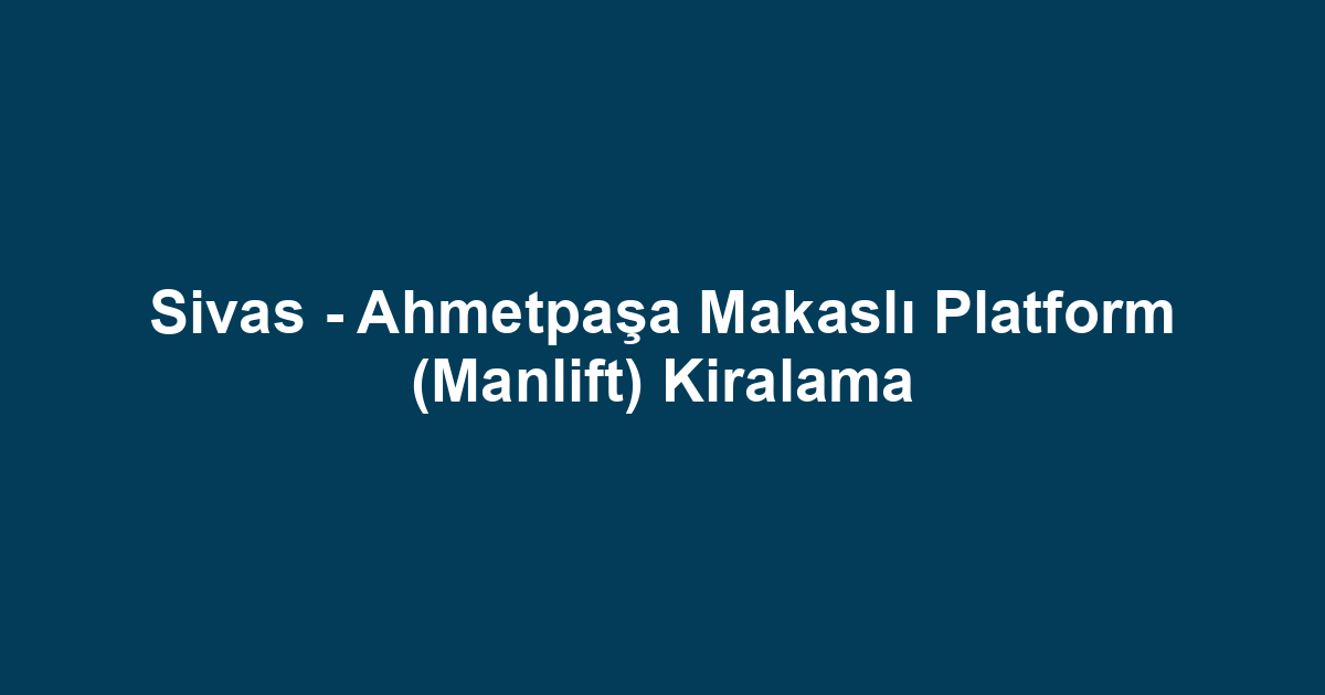 Sivas - Ahmetpaşa Makaslı Platform (Manlift) Kiralama
