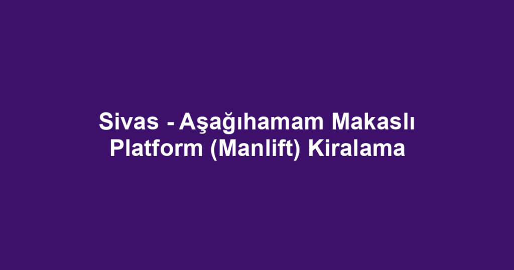 Sivas - Aşağıhamam Makaslı Platform (Manlift) Kiralama