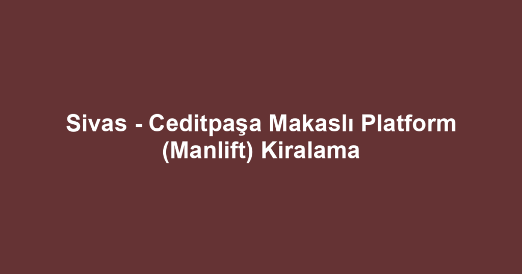 Sivas - Ceditpaşa Makaslı Platform (Manlift) Kiralama