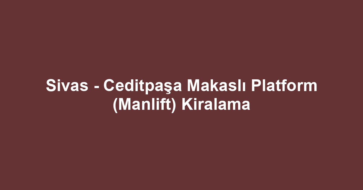 Sivas - Ceditpaşa Makaslı Platform (Manlift) Kiralama