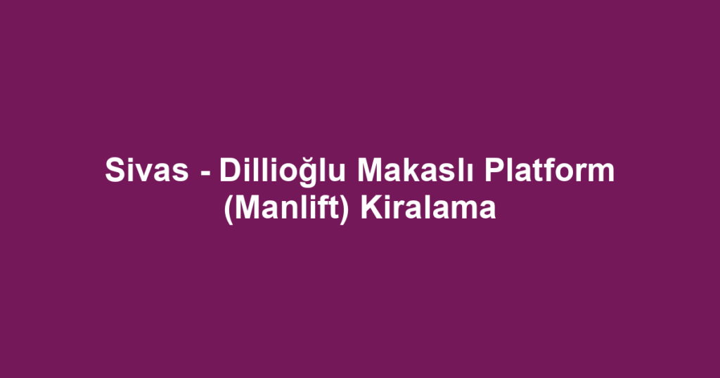 Sivas - Dillioğlu Makaslı Platform (Manlift) Kiralama