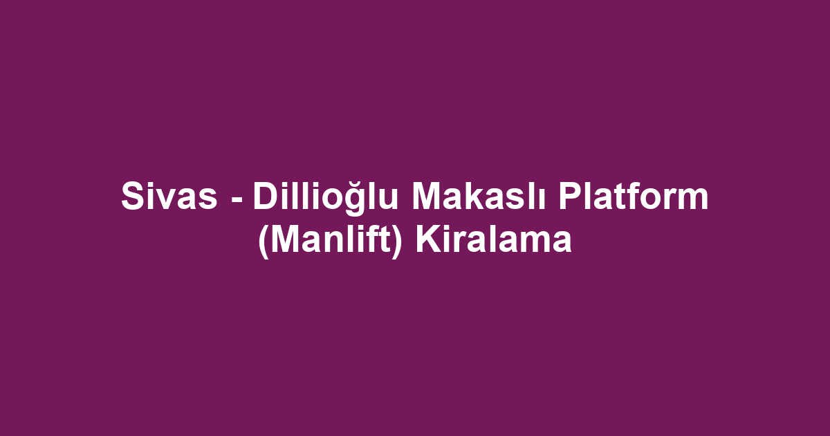 Sivas - Dillioğlu Makaslı Platform (Manlift) Kiralama