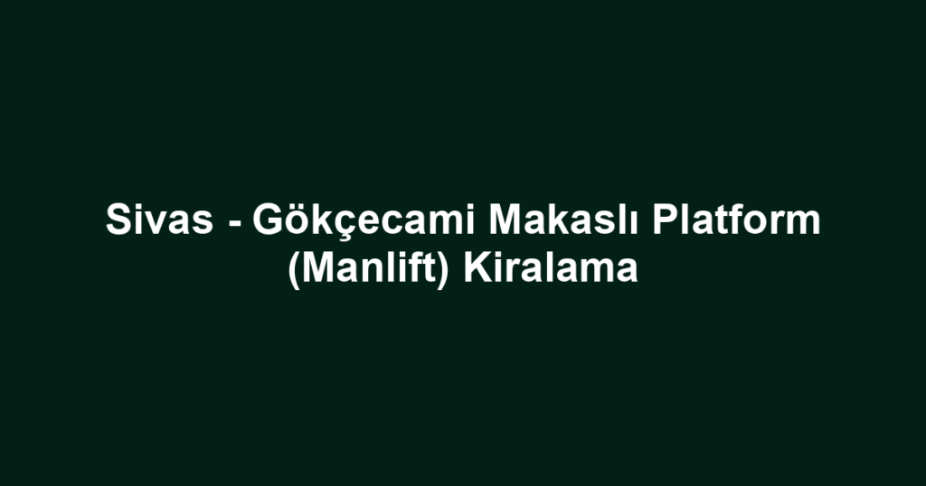 Sivas - Gökçecami Makaslı Platform (Manlift) Kiralama
