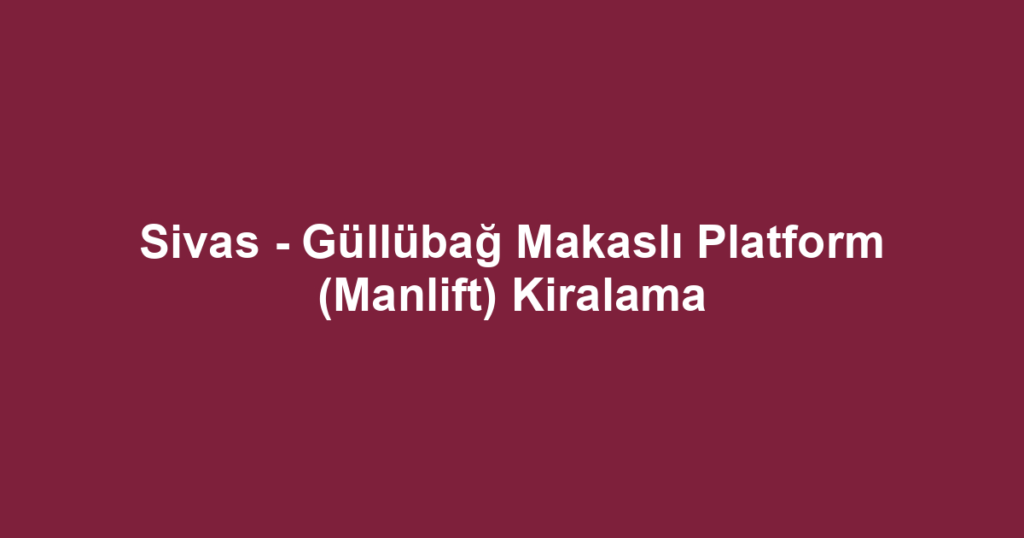 Sivas - Güllübağ Makaslı Platform (Manlift) Kiralama