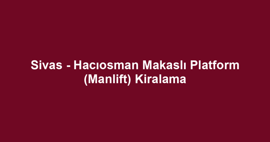 Sivas - Hacıosman Makaslı Platform (Manlift) Kiralama