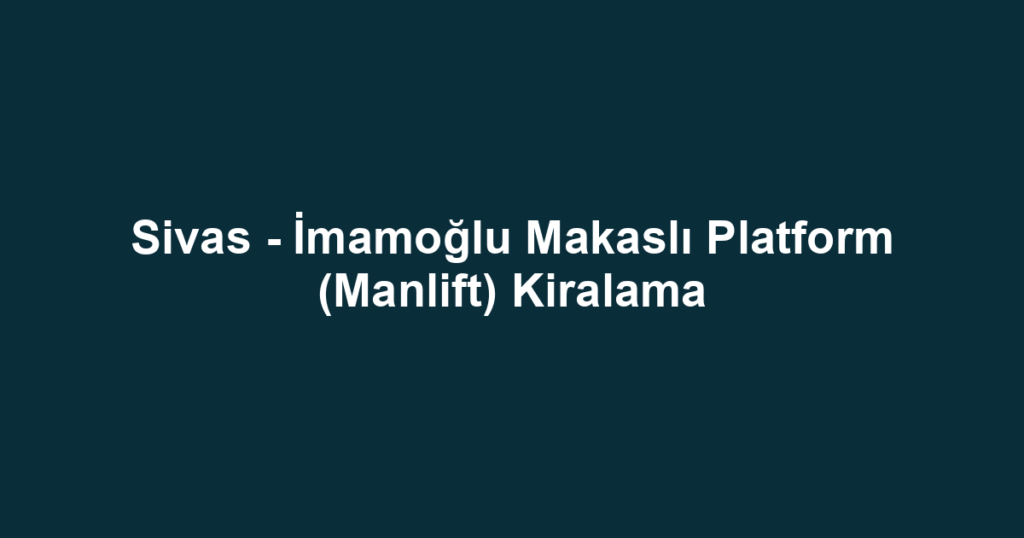 Sivas - İmamoğlu Makaslı Platform (Manlift) Kiralama