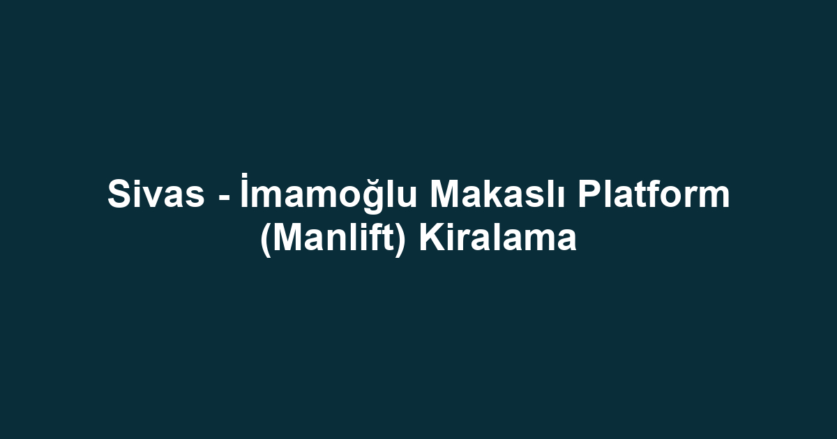 Sivas - İmamoğlu Makaslı Platform (Manlift) Kiralama