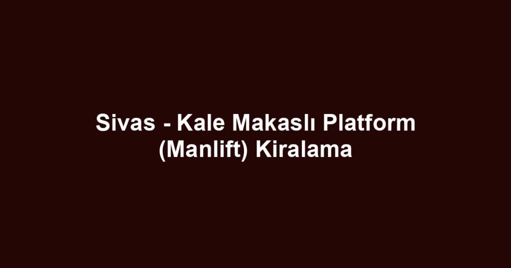 Sivas - Kale Makaslı Platform (Manlift) Kiralama