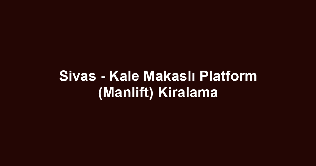 Sivas - Kale Makaslı Platform (Manlift) Kiralama