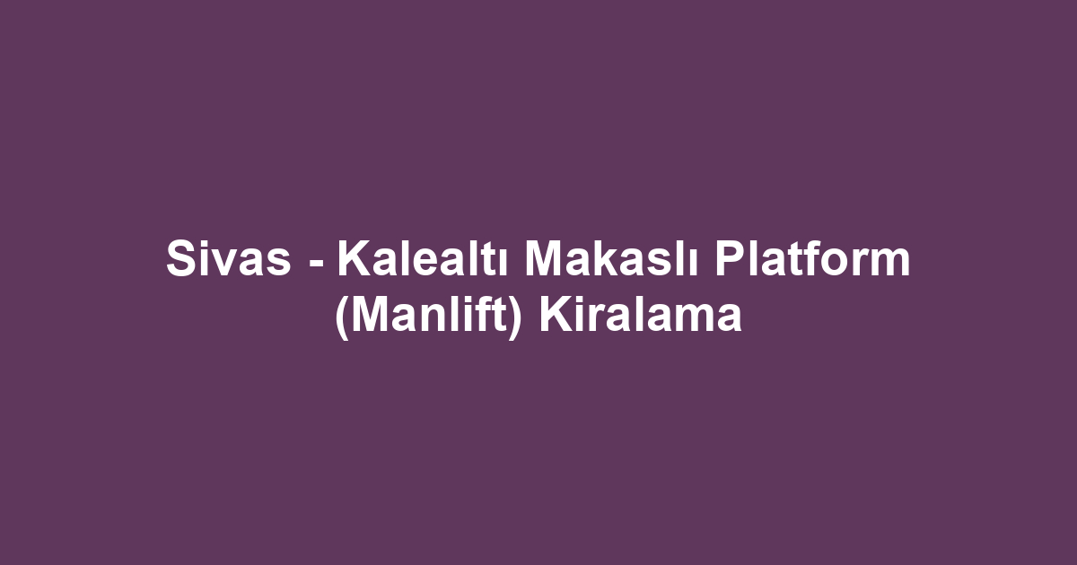 Sivas - Kalealtı Makaslı Platform (Manlift) Kiralama