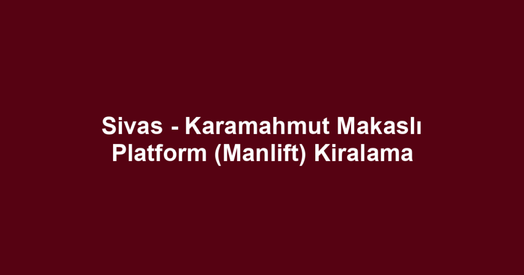 Sivas - Karamahmut Makaslı Platform (Manlift) Kiralama