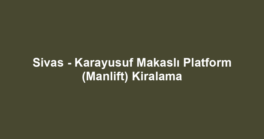 Sivas - Karayusuf Makaslı Platform (Manlift) Kiralama
