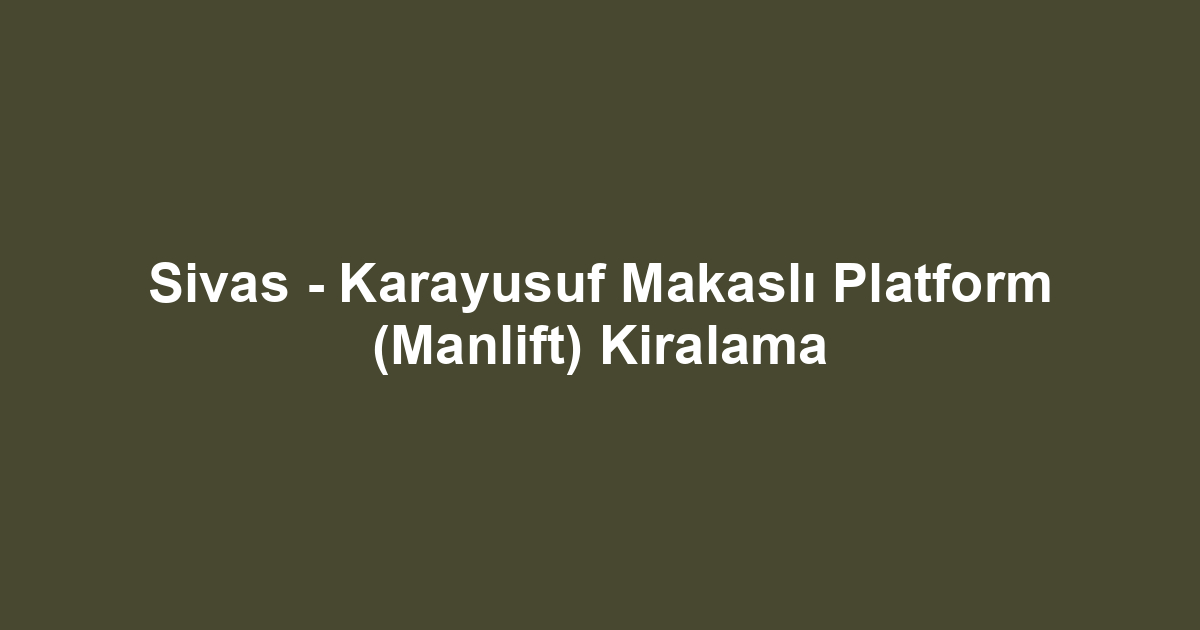 Sivas - Karayusuf Makaslı Platform (Manlift) Kiralama